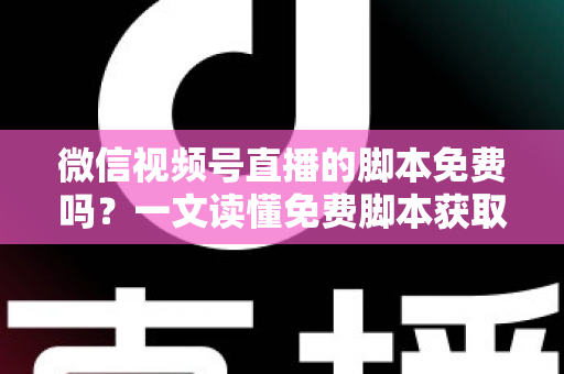 微信视频号直播的脚本免费吗?一文读懂免费脚本获取渠道与自制脚本全攻略 微信视频号直播的脚本免费吗?一文读懂免费脚本获取渠道与自制脚本全攻略