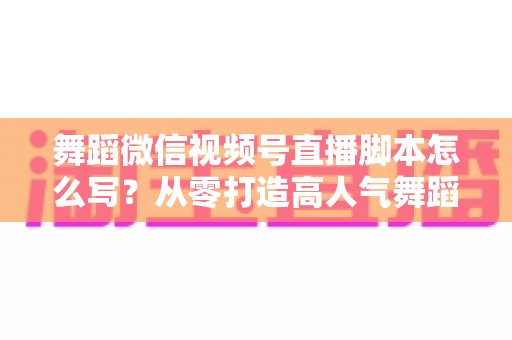 舞蹈微信视频号直播脚本怎么写?从零打造高人气舞蹈直播的完整指南 舞蹈微信视频号直播脚本怎么写?从零打造高人气舞蹈直播的完整指南