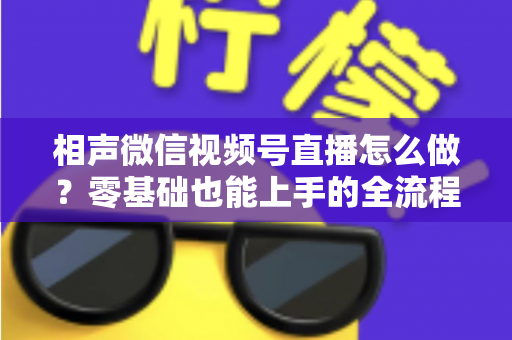 相声微信视频号直播怎么做？零基础也能上手的全流程实战指南