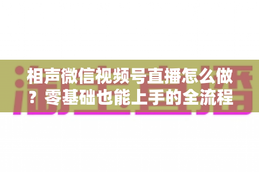 相声微信视频号直播怎么做？零基础也能上手的全流程实战指南