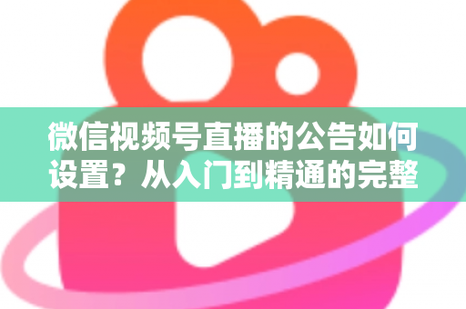 微信视频号直播的公告如何设置？从入门到精通的完整操作指南与实战技巧