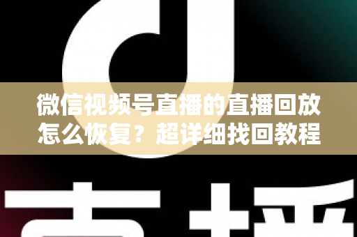 微信视频号直播的直播回放怎么恢复？超详细找回教程与防丢失全攻略