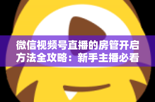 微信视频号直播的房管开启方法全攻略：新手主播必看，轻松打造高人气有序直播间