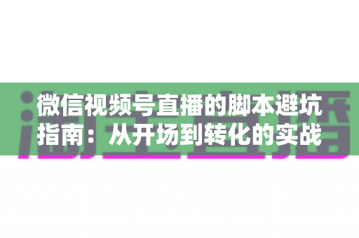 微信视频号直播的脚本避坑指南：从开场到转化的实战话术全解析