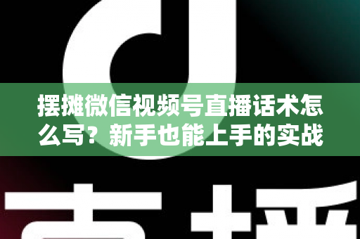 摆摊微信视频号直播话术怎么写？新手也能上手的实战话术指南与转化技巧全解析