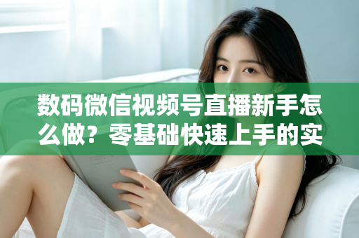 数码微信视频号直播新手怎么做？零基础快速上手的实战攻略全解析