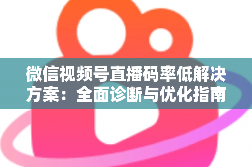 微信视频号直播码率低解决方案:全面诊断与优化指南,助你轻松提升直播画质与观看体验 微信视频号直播码率低解决方案:全面诊断与优化指南,助你轻松提升直播画质与观看体验