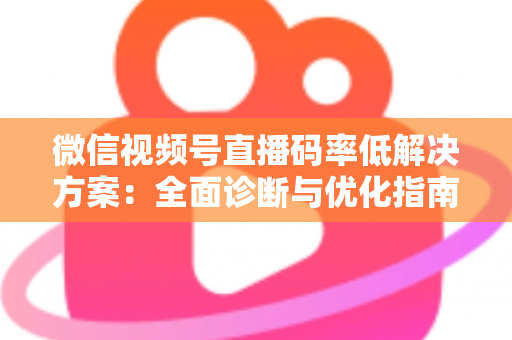 微信视频号直播码率低解决方案：全面诊断与优化指南，助你轻松提升直播画质与观看体验