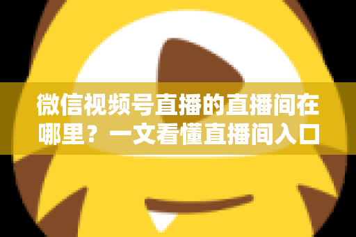 微信视频号直播的直播间在哪里？一文看懂直播间入口与查找方法的实用指南