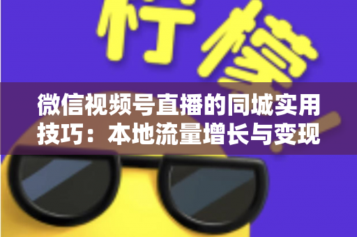 微信视频号直播的同城实用技巧：本地流量增长与变现的一站式实战指南