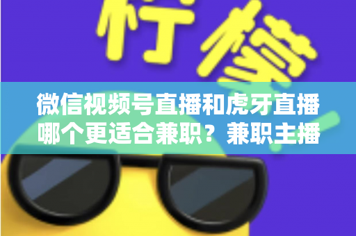 微信视频号直播和虎牙直播哪个更适合兼职？兼职主播平台选择深度解析