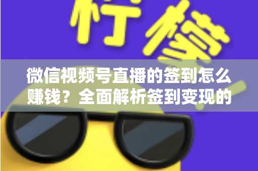 微信视频号直播的签到怎么赚钱？全面解析签到变现的实战方法与技巧