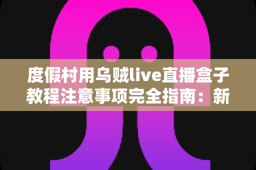 度假村用乌贼live直播盒子教程注意事项完全指南：新手也能快速上手的实战手册