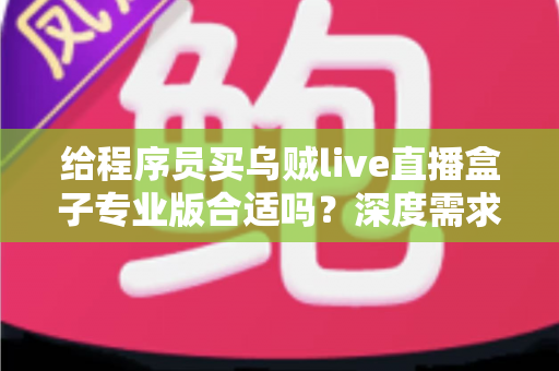 给程序员买乌贼live直播盒子专业版合适吗？深度需求分析与选购决策指南