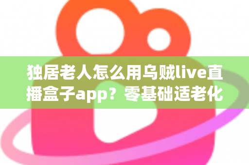 独居老人怎么用乌贼live直播盒子app？零基础适老化教程，手把手教爸妈开启云端精彩晚年