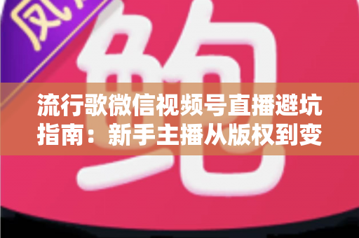 流行歌微信视频号直播避坑指南:新手主播从版权到变现的全流程实战手册 流行歌微信视频号直播避坑指南:新手主播从版权到变现的全流程实战手册