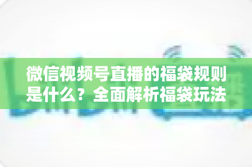 微信视频号直播的福袋规则是什么?全面解析福袋玩法、参与条件与常见问题 微信视频号直播的福袋规则是什么?全面解析福袋玩法、参与条件与常见问题