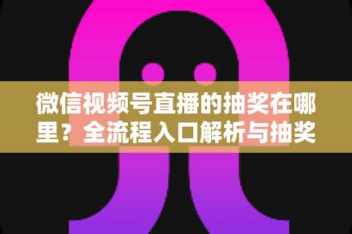 微信视频号直播的抽奖在哪里？全流程入口解析与抽奖玩法实用指南