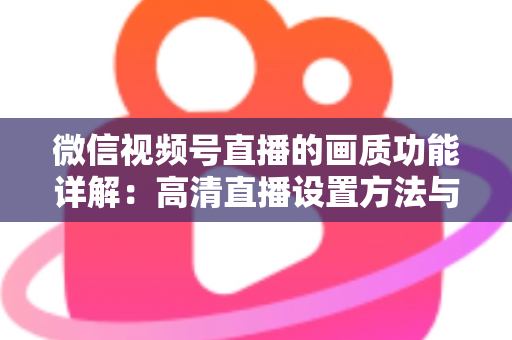微信视频号直播的画质功能详解：高清直播设置方法与优化技巧全攻略