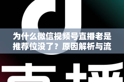 为什么微信视频号直播老是推荐位没了?原因解析与流量恢复全攻略 为什么微信视频号直播老是推荐位没了?原因解析与流量恢复全攻略