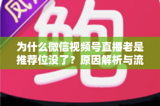 为什么微信视频号直播老是推荐位没了？原因解析与流量恢复全攻略
