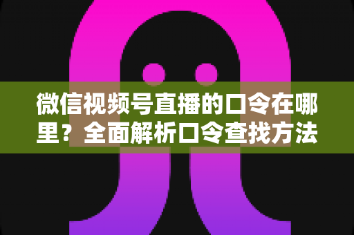 微信视频号直播的口令在哪里？全面解析口令查找方法与使用技巧的实用指南