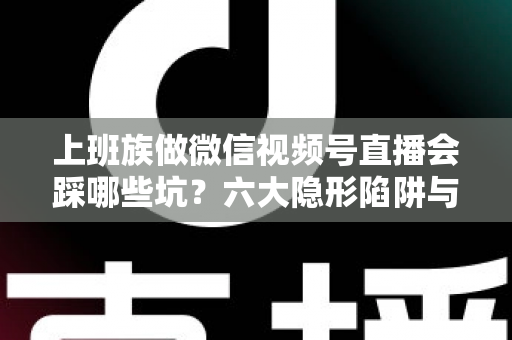 上班族做微信视频号直播会踩哪些坑?六大隐形陷阱与避坑指南全解析 上班族做微信视频号直播会踩哪些坑?六大隐形陷阱与避坑指南全解析