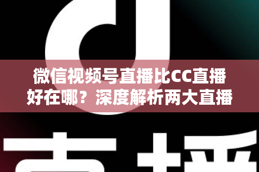 微信视频号直播比CC直播好在哪？深度解析两大直播平台的核心差异与变现优势