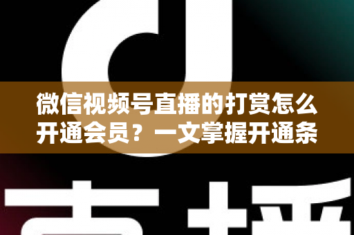 微信视频号直播的打赏怎么开通会员?一文掌握开通条件、详细步骤与直播变现全攻略 微信视频号直播的打赏怎么开通会员?一文掌握开通条件、详细步骤与直播变现全攻略