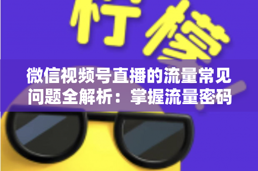 微信视频号直播的流量常见问题全解析:掌握流量密码,让你的直播间人气翻倍 微信视频号直播的流量常见问题全解析:掌握流量密码,让你的直播间人气翻倍