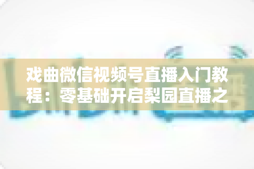 戏曲微信视频号直播入门教程：零基础开启梨园直播之旅的完整指南