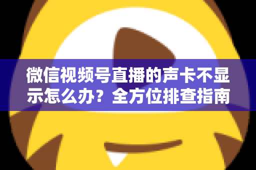 微信视频号直播的声卡不显示怎么办？全方位排查指南让你快速恢复开播