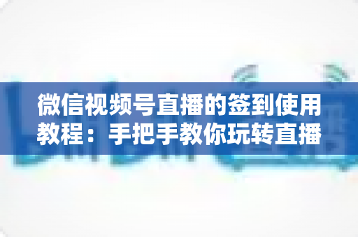 微信视频号直播的签到使用教程：手把手教你玩转直播间签到功能，快速提升互动率与粉丝粘性