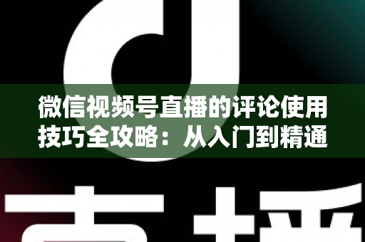 微信视频号直播的评论使用技巧全攻略：从入门到精通，助你打造高互动人气直播间