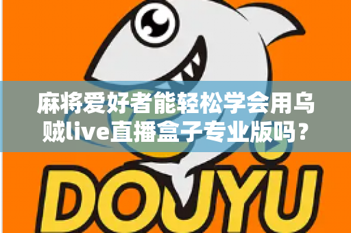 麻将爱好者能轻松学会用乌贼live直播盒子专业版吗？零基础玩家的直播上手全指南