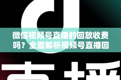 微信视频号直播的回放收费吗？全面解析视频号直播回放功能与免费观看规则