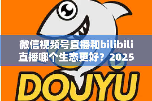 微信视频号直播和bilibili直播哪个生态更好？2025年创作者选平台的深度对比指南