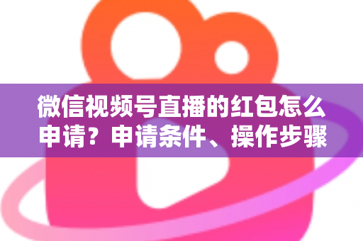 微信视频号直播的红包怎么申请？申请条件、操作步骤与实用技巧全解析