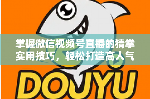 掌握微信视频号直播的猜拳实用技巧，轻松打造高人气互动直播间