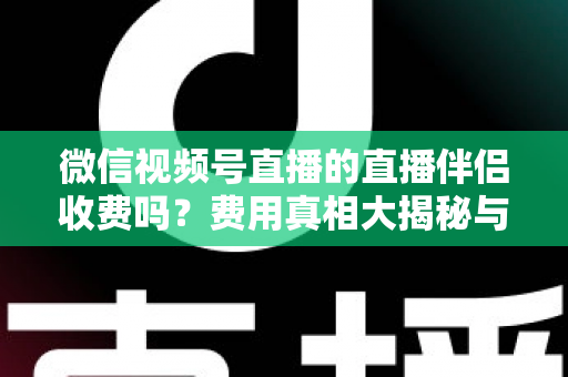 微信视频号直播的直播伴侣收费吗？费用真相大揭秘与免费开播全攻略