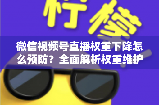 微信视频号直播权重下降怎么预防？全面解析权重维护与流量稳定实战指南