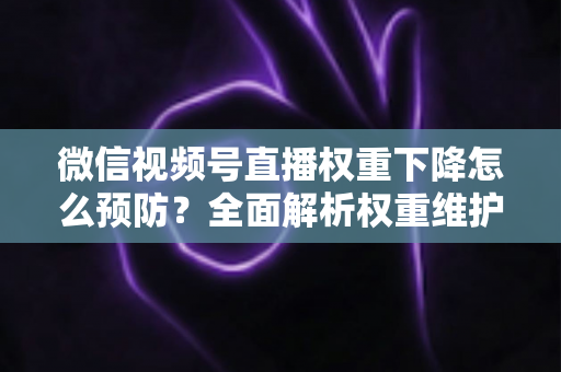 微信视频号直播权重下降怎么预防？全面解析权重维护与流量稳定实战指南