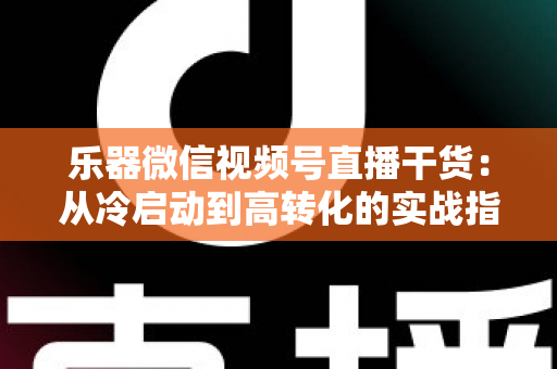乐器微信视频号直播干货：从冷启动到高转化的实战指南