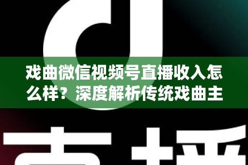戏曲微信视频号直播收入怎么样？深度解析传统戏曲主播的变现现状与增收攻略