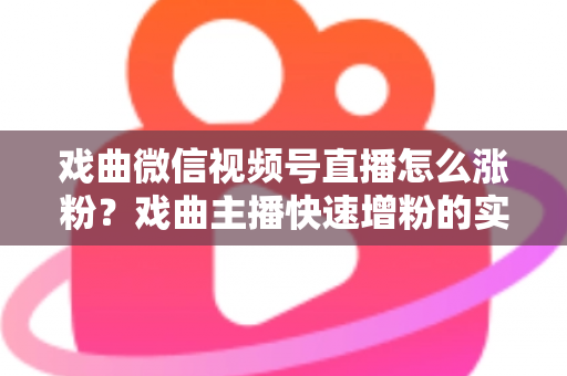 戏曲微信视频号直播怎么涨粉？戏曲主播快速增粉的实战攻略与运营秘籍全解析