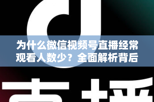 为什么微信视频号直播经常观看人数少？全面解析背后原因与高效破局方法