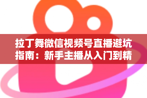 拉丁舞微信视频号直播避坑指南：新手主播从入门到精通的实战手册
