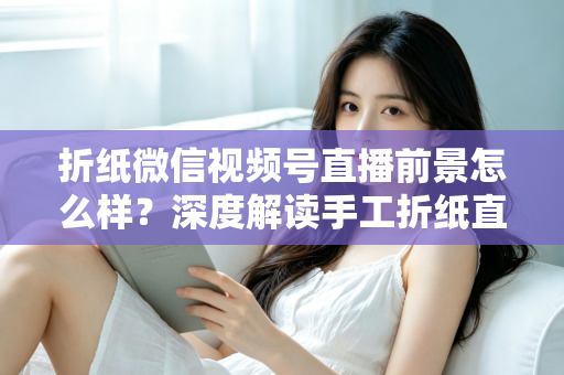 折纸微信视频号直播前景怎么样?深度解读手工折纸直播的机遇、变现路径与运营策略 折纸微信视频号直播前景怎么样?深度解读手工折纸直播的机遇、变现路径与运营策略
