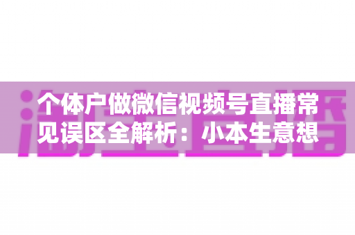 个体户做微信视频号直播常见误区全解析:小本生意想涨流量,这些坑千万别踩 个体户做微信视频号直播常见误区全解析:小本生意想涨流量,这些坑千万别踩