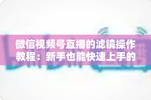 微信视频号直播的滤镜操作教程：新手也能快速上手的高颜值直播攻略